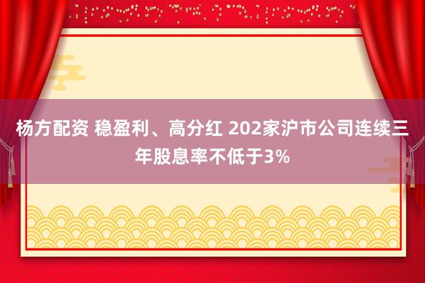 杨方配资 稳盈利、高分红 202家沪市公司连续三年股息率不低于3%