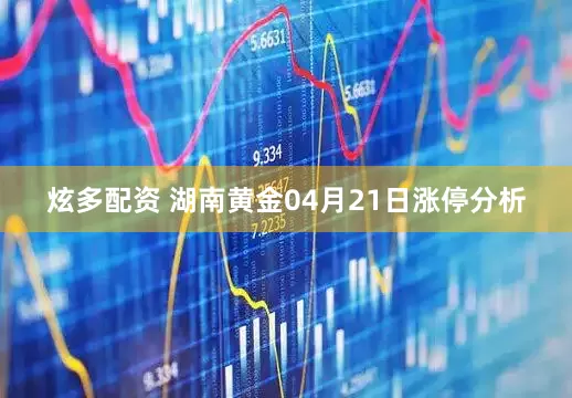 炫多配资 湖南黄金04月21日涨停分析