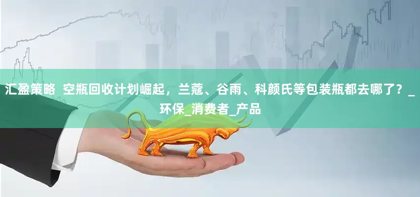 汇盈策略  空瓶回收计划崛起，兰蔻、谷雨、科颜氏等包装瓶都去哪了？_环保_消费者_产品