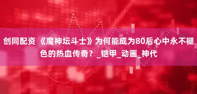 创同配资 《魔神坛斗士》为何能成为80后心中永不褪色的热血传奇？_铠甲_动画_神代