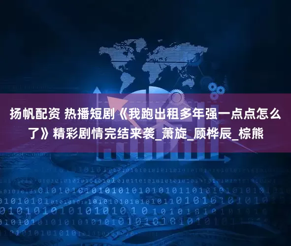 扬帆配资 热播短剧《我跑出租多年强一点点怎么了》精彩剧情完结来袭_萧旋_顾桦辰_棕熊