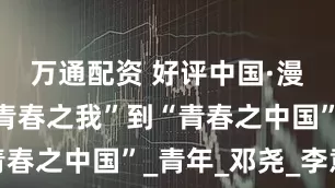 万通配资 好评中国·漫评丨从“青春之我”到“青春之中国”_青年_邓尧_李意