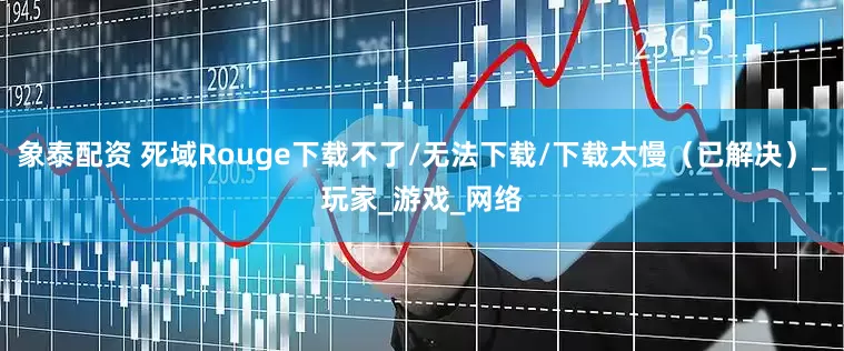 象泰配资 死域Rouge下载不了/无法下载/下载太慢（已解决）_玩家_游戏_网络