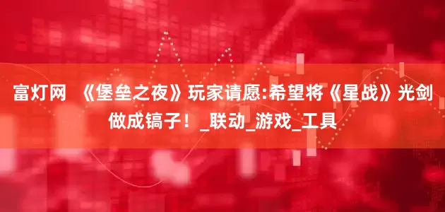 富灯网  《堡垒之夜》玩家请愿:希望将《星战》光剑做成镐子！_联动_游戏_工具