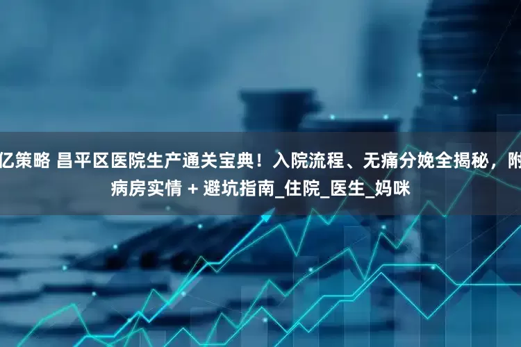 亿策略 昌平区医院生产通关宝典！入院流程、无痛分娩全揭秘，附病房实情 + 避坑指南_住院_医生_妈咪