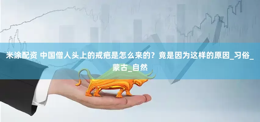 米涂配资 中国僧人头上的戒疤是怎么来的？竟是因为这样的原因_习俗_蒙古_自然