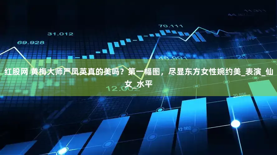 红股网 黄梅大师严凤英真的美吗？第一幅图，尽显东方女性婉约美_表演_仙女_水平