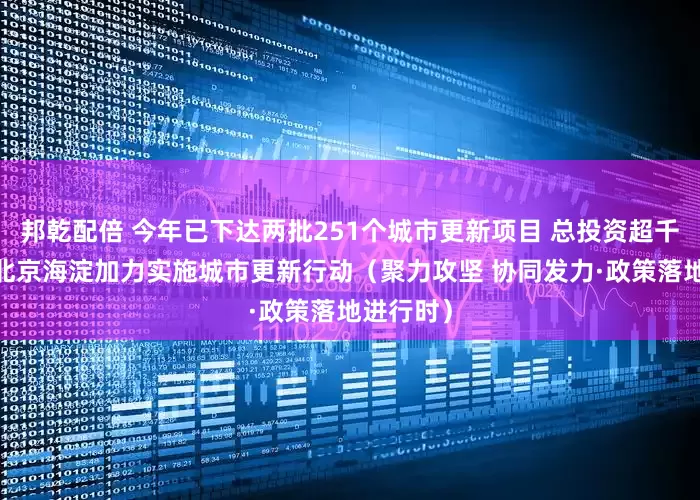 邦乾配倍 今年已下达两批251个城市更新项目 总投资超千亿元——北京海淀加力实施城市更新行动（聚力攻坚 协同发力·政策落地进行时）