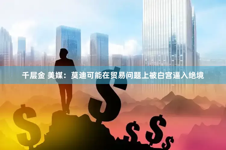 千层金 美媒：莫迪可能在贸易问题上被白宫逼入绝境