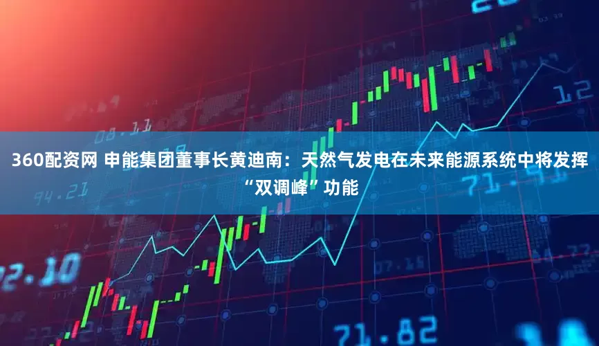 360配资网 申能集团董事长黄迪南：天然气发电在未来能源系统中将发挥“双调峰”功能