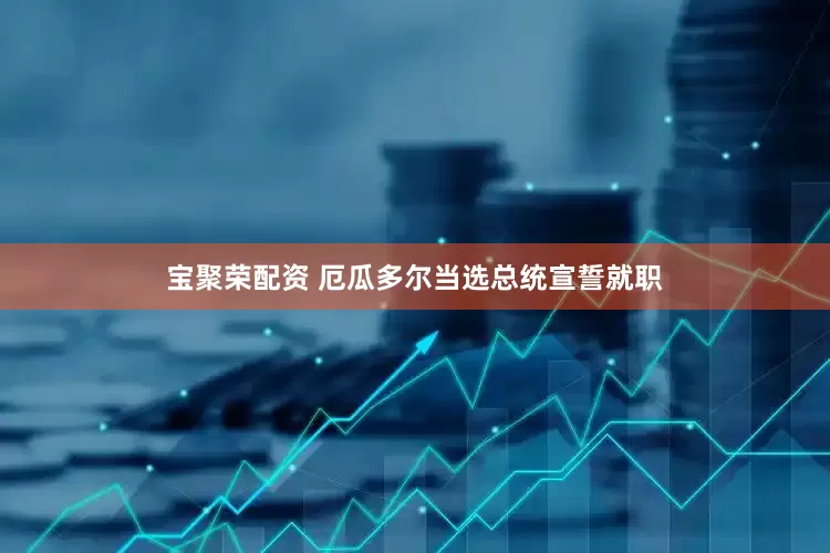 宝聚荣配资 厄瓜多尔当选总统宣誓就职