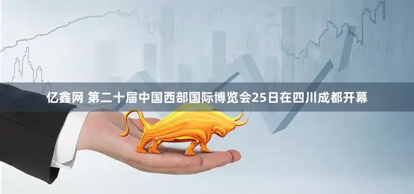 亿鑫网 第二十届中国西部国际博览会25日在四川成都开幕
