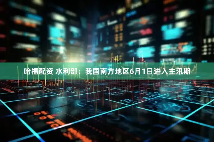 哈福配资 水利部：我国南方地区6月1日进入主汛期