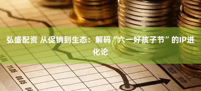 弘盛配资 从促销到生态：解码“六一好孩子节”的IP进化论