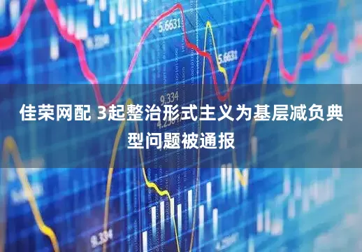 佳荣网配 3起整治形式主义为基层减负典型问题被通报