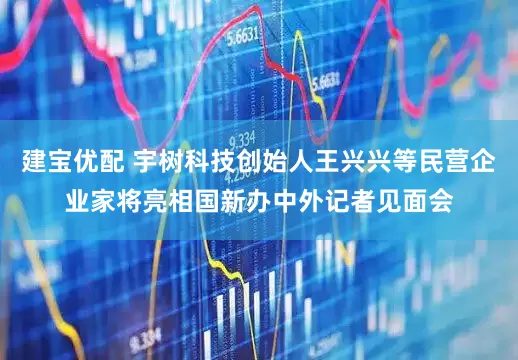 建宝优配 宇树科技创始人王兴兴等民营企业家将亮相国新办中外记者见面会