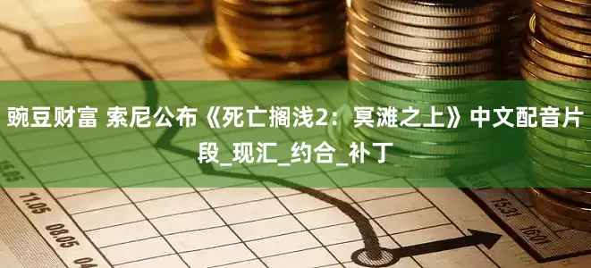 豌豆财富 索尼公布《死亡搁浅2：冥滩之上》中文配音片段_现汇_约合_补丁