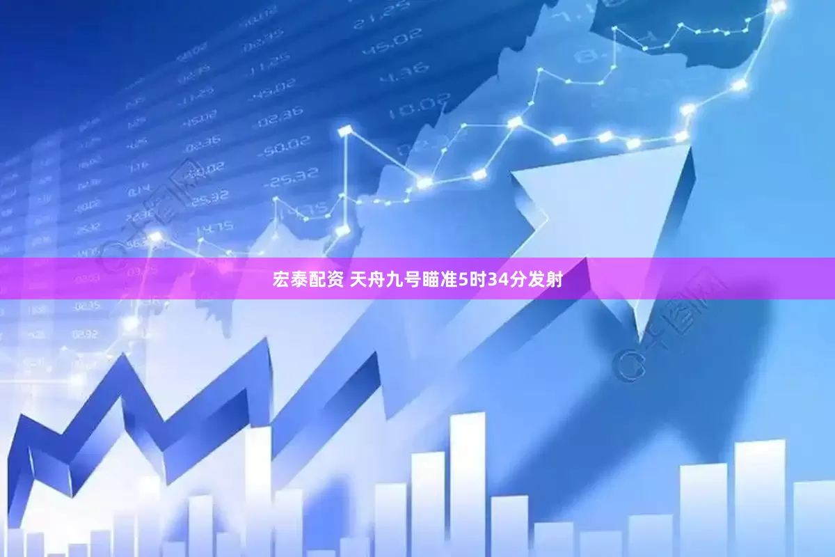 宏泰配资 天舟九号瞄准5时34分发射