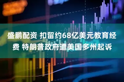 盛鹏配资 扣留约68亿美元教育经费 特朗普政府遭美国多州起诉
