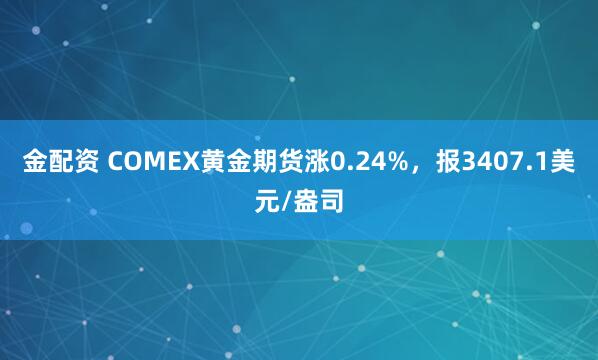 金配资 COMEX黄金期货涨0.24%，报3407.1美元/盎司