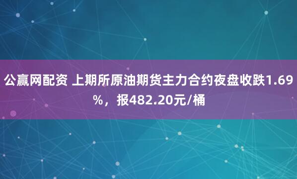 公赢网配资 上期所原油期货主力合约夜盘收跌1.69%，报482.20元/桶
