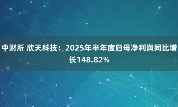 中财所 欣天科技：2025年半年度归母净利润同比增长148.82%
