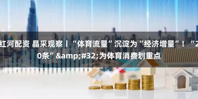 红河配资 晶采观察丨“体育流量”沉淀为“经济增量”！“20条”&#32;为体育消费划重点