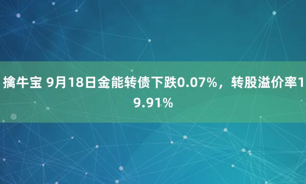 擒牛宝 9月18日金能转债下跌0.07%，转股溢价率19.91%