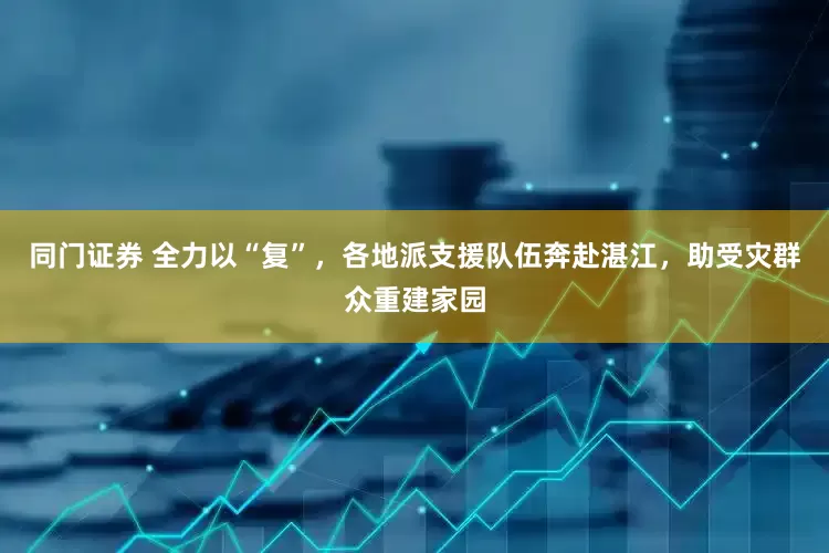 同门证券 全力以“复”，各地派支援队伍奔赴湛江，助受灾群众重建家园