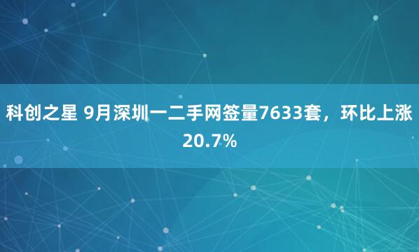 科创之星 9月深圳一二手网签量7633套，环比上涨20.7%