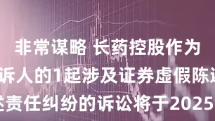 非常谋略 长药控股作为被告/被上诉人的1起涉及证券虚假陈述责任纠纷的诉讼将于2025年6月17日开庭