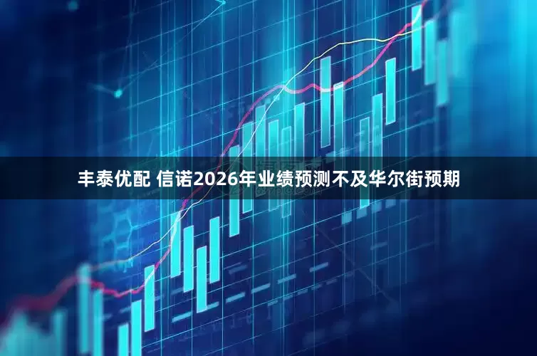 丰泰优配 信诺2026年业绩预测不及华尔街预期