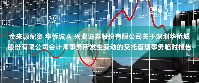 金来源配资 华侨城Ａ 兴业证券股份有限公司关于深圳华侨城股份有限公司会计师事务所发生变动的受托管理事务临时报告