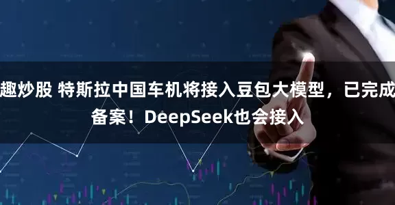 趣炒股 特斯拉中国车机将接入豆包大模型，已完成备案！DeepSeek也会接入