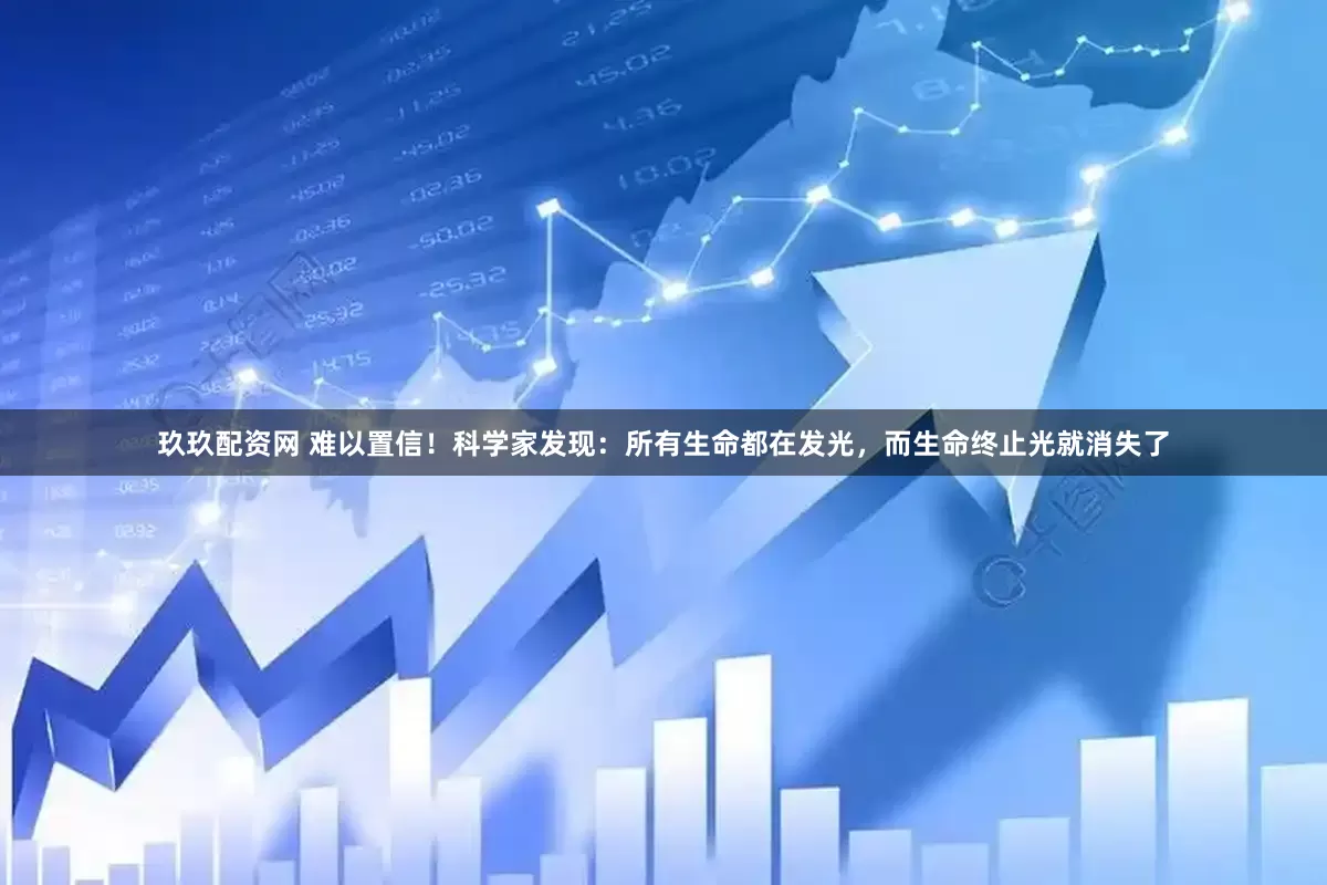 玖玖配资网 难以置信！科学家发现：所有生命都在发光，而生命终止光就消失了