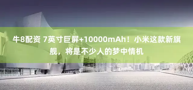 牛8配资 7英寸巨屏+10000mAh！小米这款新旗舰，将是不少人的梦中情机