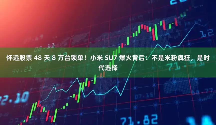 怀远股票 48 天 8 万台锁单！小米 SU7 爆火背后：不是米粉疯狂，是时代选择
