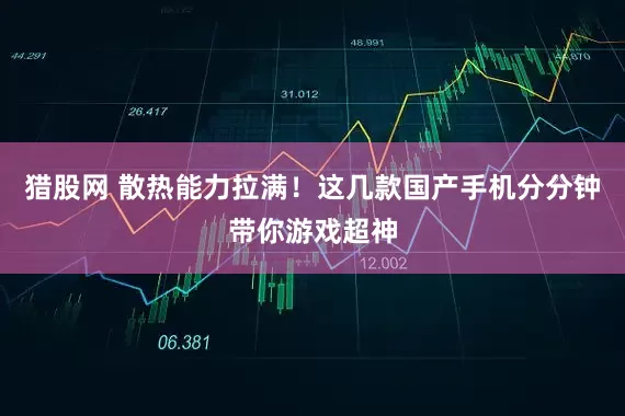 猎股网 散热能力拉满！这几款国产手机分分钟带你游戏超神